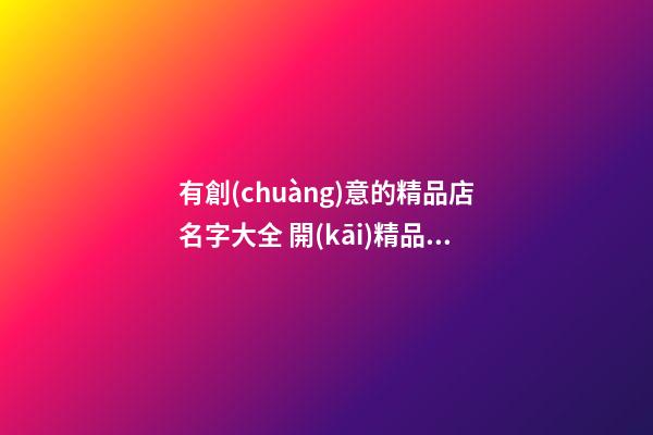 有創(chuàng)意的精品店名字大全 開(kāi)精品店名字大全-第1張-店鋪起名-玄機(jī)派